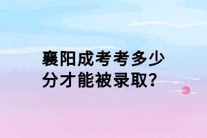 襄陽成考考多少分才能被錄取？