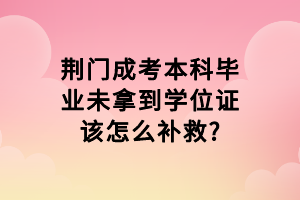 荊門(mén)成考本科畢業(yè)未拿到學(xué)位證該怎么補(bǔ)救_