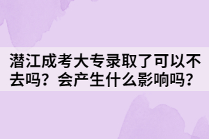 潛江成考大專錄取了可以不去嗎？會產(chǎn)生什么影響嗎？