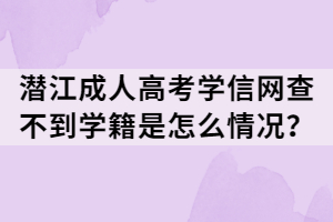 潛江成人高考學信網(wǎng)查不到學籍是怎么情況？