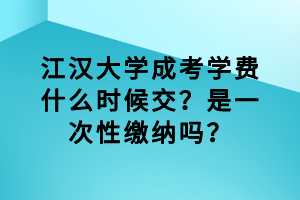 江漢大學(xué)成考學(xué)費(fèi)什么時候交？是一次性繳納嗎？