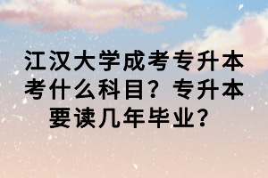 江漢大學(xué)成考專升本考什么科目？專升本要讀幾年畢業(yè)？