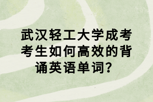 武漢輕工大學(xué)成考考生如何高效的背誦英語單詞？