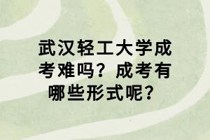 武漢輕工大學(xué)成考難嗎？成考有哪些形式呢？