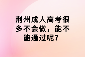 荊州成人高考很多不會做，能不能通過呢？