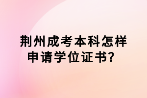 荊州成考本科怎樣申請學位證書？