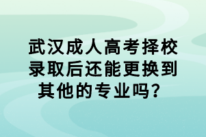 武漢成人高考擇校錄取后還能更換到其他的專業(yè)嗎？