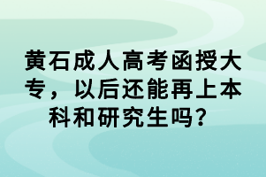 黃石成人高考函授大專，以后還能再上本科和研究生嗎？