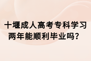 十堰成人高考?？茖W(xué)習(xí)兩年能順利畢業(yè)嗎？