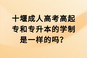 十堰成人高考高起專和專升本的學(xué)制是一樣的嗎？