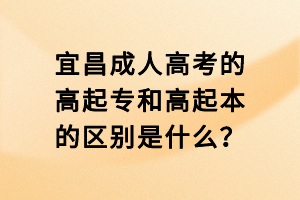 宜昌成人高考的高起專和高起本的區(qū)別是什么？
