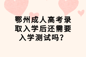 鄂州成人高考錄取入學后還需要入學測試嗎？