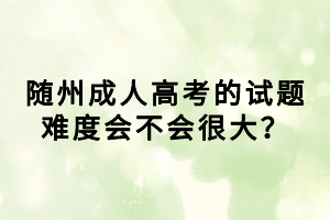 隨州成人高考的試題難度會(huì)不會(huì)很大？