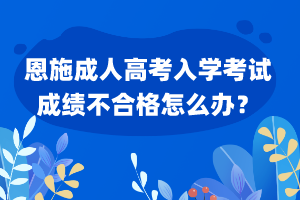 恩施成人高考入學考試成績不合格怎么辦？