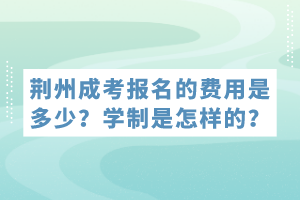 荊州成考報名的費用是多少？學制是怎樣的？
