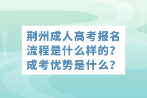 荊州成人高考報(bào)名流程是什么樣的？成考優(yōu)勢(shì)是什么？