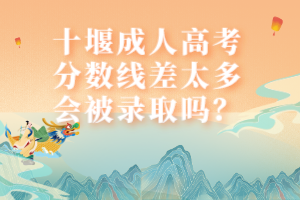 十堰成人高考分?jǐn)?shù)線差太多會被錄取嗎？
