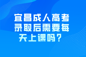 宜昌成人高考錄取后需要每天上課嗎？