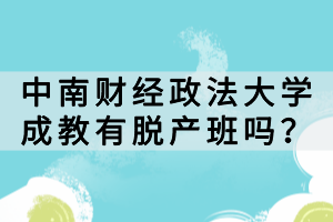 中南財(cái)經(jīng)政法大學(xué)成教有脫產(chǎn)班嗎？