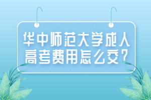 華中師范大學成人高考費用怎么交？