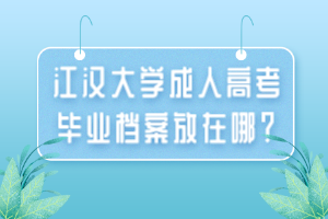 江漢大學(xué)成人高考畢業(yè)檔案放在哪？