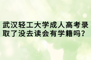 武漢輕工大學成人高考錄取了沒去讀會有學籍嗎？