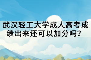 武漢輕工大學(xué)成人高考成績出來還可以加分嗎？