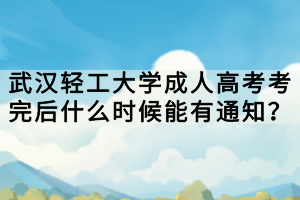 武漢輕工大學成人高考考完后什么時候能有通知？