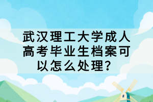 武漢理工大學成人高考畢業(yè)生檔案可以怎么處理？