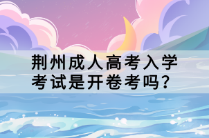 荊州成人高考入學(xué)考試是開卷考嗎？