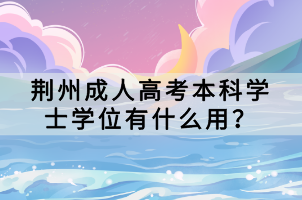 荊州成人高考本科學(xué)士學(xué)位有什么用？