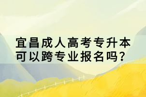 宜昌成人高考專升本可以跨專業(yè)報(bào)名嗎？