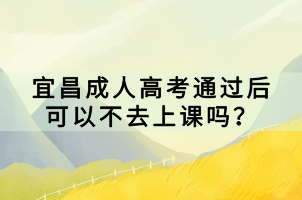 宜昌成人高考通過后可以不去上課嗎？