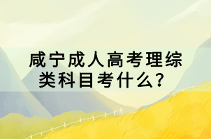 咸寧成人高考理綜類科目考什么？