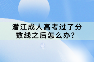 潛江成人高考過(guò)了分?jǐn)?shù)線之后怎么辦？