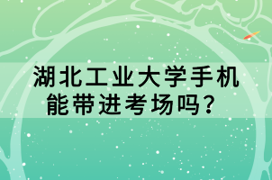 湖北工業(yè)大學(xué)手機(jī)能帶進(jìn)考場(chǎng)嗎？