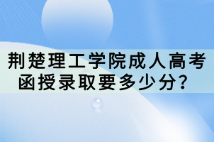 荊楚理工學院成人高考函授錄取要多少分？