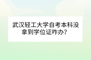 武漢輕工大學(xué)自考本科沒拿到學(xué)位證咋辦？