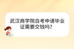 武漢商學(xué)院自考申請(qǐng)畢業(yè)證需要交錢嗎？