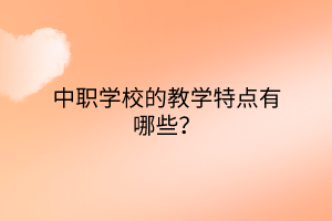 中職學(xué)校的教學(xué)特點(diǎn)有哪些？