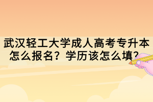 武漢輕工大學(xué)成人高考專升本怎么報(bào)名？學(xué)歷該怎么填？