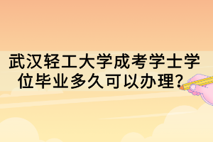 武漢輕工大學(xué)成考學(xué)士學(xué)位畢業(yè)多久可以辦理？