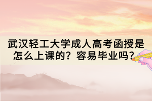 武漢輕工大學(xué)成人高考函授是怎么上課的？容易畢業(yè)嗎？