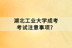 湖北工業(yè)大學(xué)成考考試注意事項(xiàng)？
