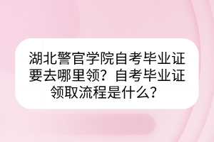 湖北警官學院自考畢業(yè)證要去哪里領？自考畢業(yè)證領取流程是什么？