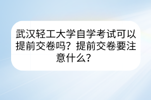 武漢輕工大學(xué)自學(xué)考試可以提前交卷嗎？提前交卷要注意什么？