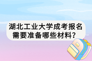 湖北工業(yè)大學(xué)成考報(bào)名需要準(zhǔn)備哪些材料？