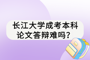 長(zhǎng)江大學(xué)成考本科論文答辯難嗎？