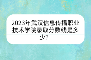2023年武漢信息傳播職業(yè)技術(shù)學(xué)院錄取分?jǐn)?shù)線是多少？