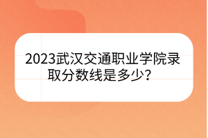 2023武漢交通職業(yè)學(xué)院錄取分?jǐn)?shù)線是多少？